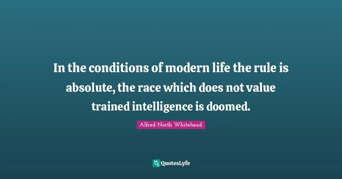 In the conditions of modern life the rule is absolute, the race which does not value trained intelligence is doomed.