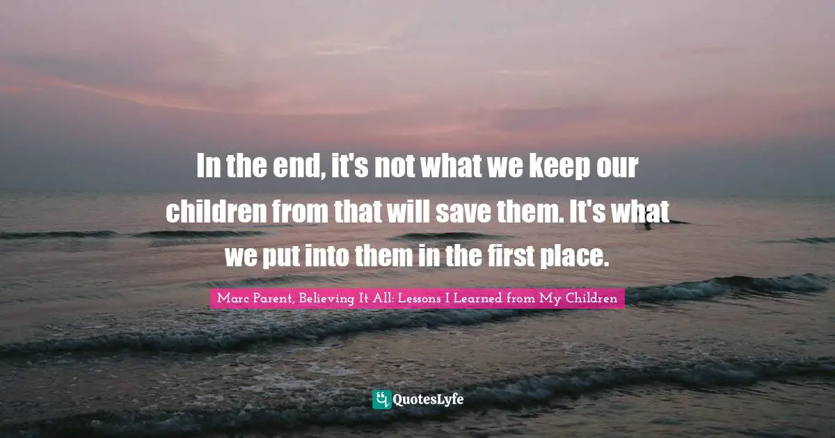 In the end, it's not what we keep our children from that will save them. It's what we put into them in the first place.