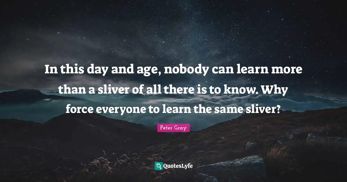In this day and age, nobody can learn more than a sliver of all there is to know. Why force everyone to learn the same sliver?