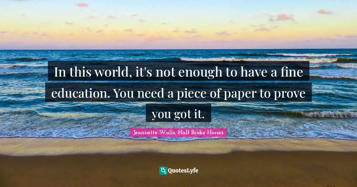 Jeannette Walls, Half Broke Horses Quotes: "In this world, it's not enough to have a fine education. You need a piece of paper to prove you got it."
