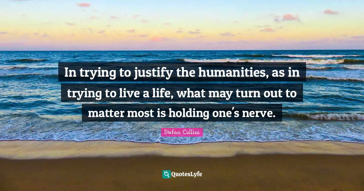In trying to justify the humanities, as in trying to live a life, what may turn out to matter most is holding one's nerve.