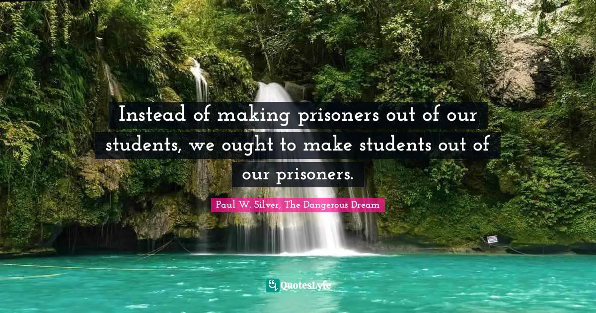Instead of making prisoners out of our students, we ought to make students out of our prisoners.