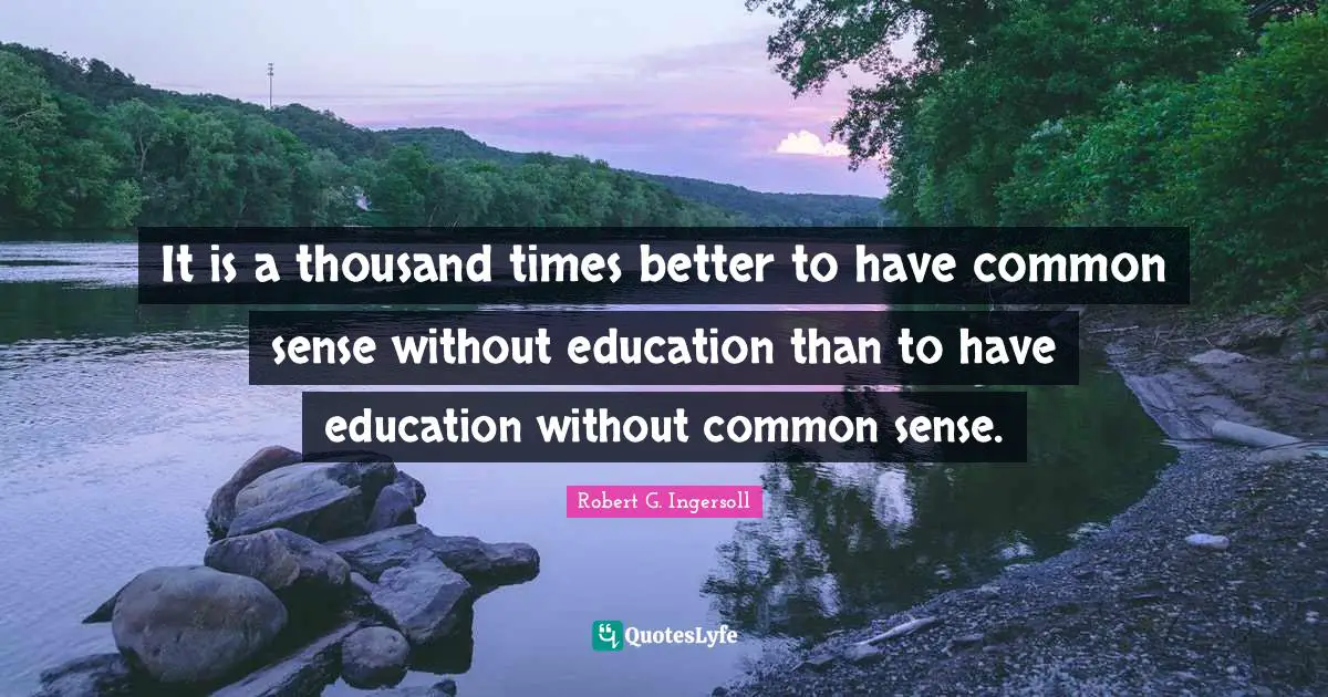 It is a thousand times better to have common sense without education than to have education without common sense.