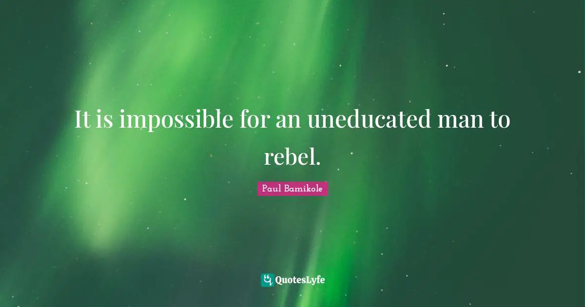 It is impossible for an uneducated man to rebel.