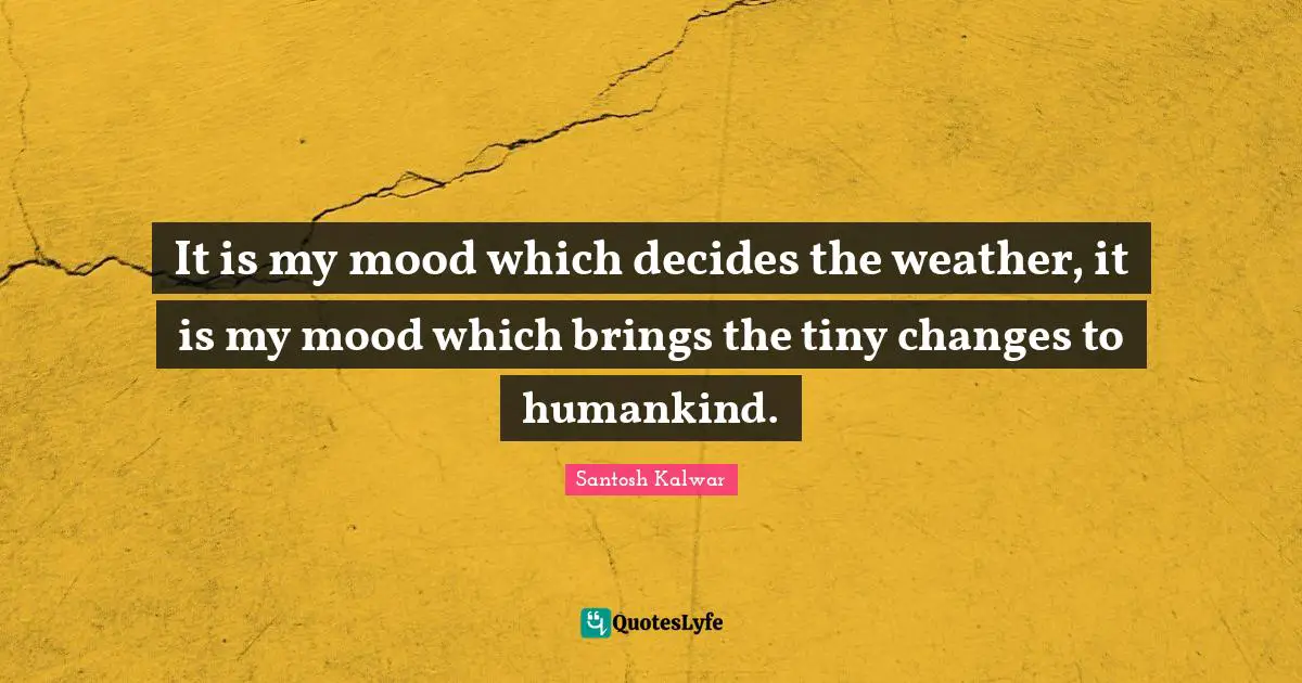 It is my mood which decides the weather, it is my mood which brings the tiny changes to humankind.
