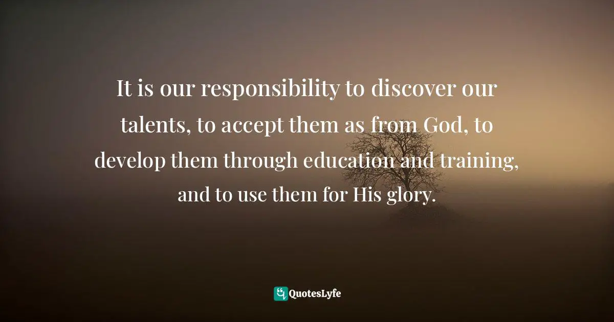Develop Quotes: "It is our responsibility to discover our talents, to accept them as from God, to develop them through education and training, and to use them for His glory."
