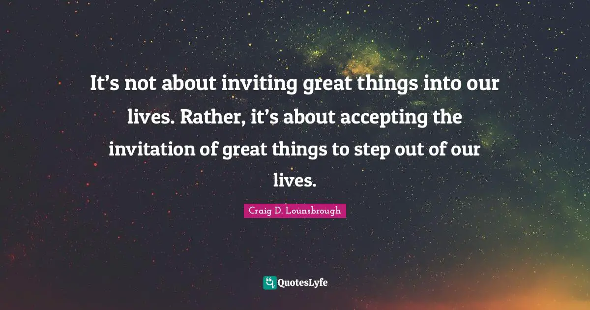 Advance Quotes: "It’s not about inviting great things into our lives. Rather, it’s about accepting the invitation of great things to step out of our lives."