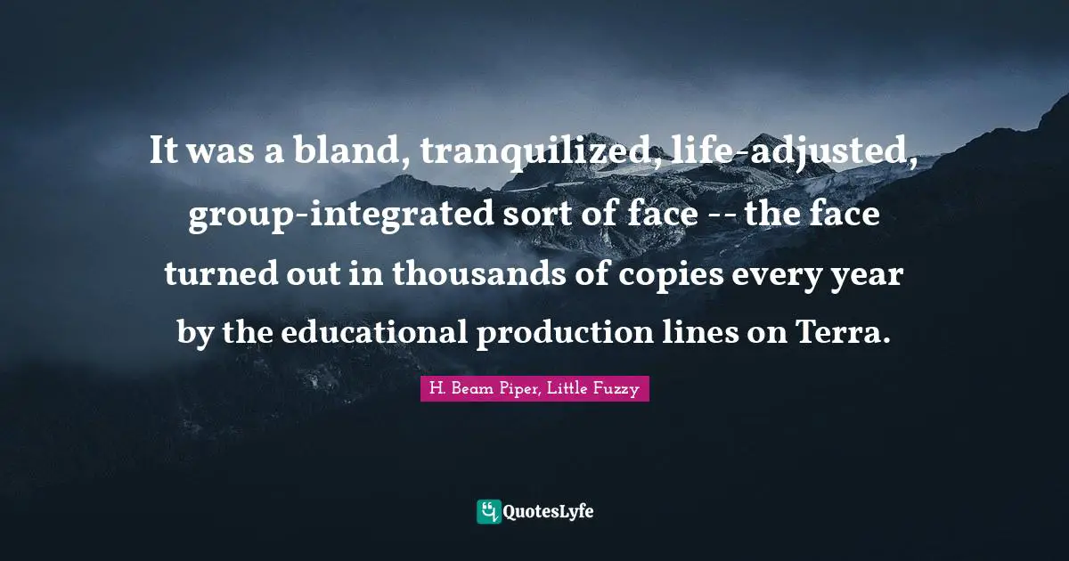 It was a bland, tranquilized, life-adjusted, group-integrated sort of face -- the face turned out in thousands of copies every year by the educational production lines on Terra.