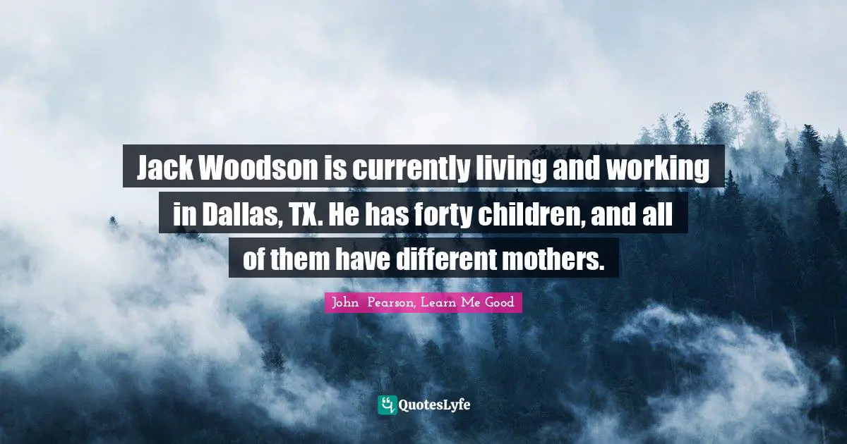 Jack Woodson is currently living and working in Dallas, TX. He has forty children, and all of them have different mothers.