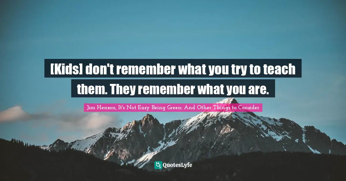 Childhood Quotes: "[Kids] don't remember what you try to teach them. They remember what you are."