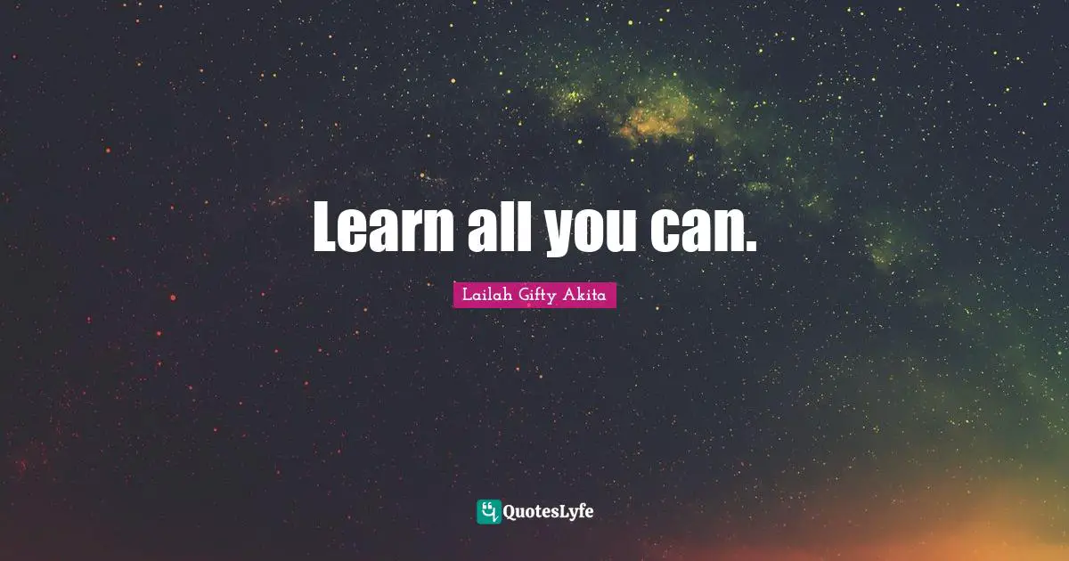 Learn all you can.