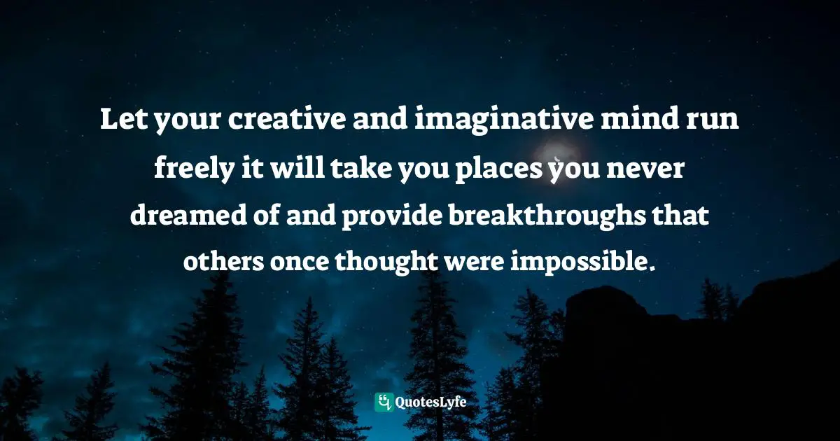 Idowu Koyenikan, Wealth For All: Living A Life Of Success At The Edge Of Your Ability Quotes: "Let your creative and imaginative mind run freely it will take you places you never dreamed of and provide breakthroughs that others once thought were impossible."