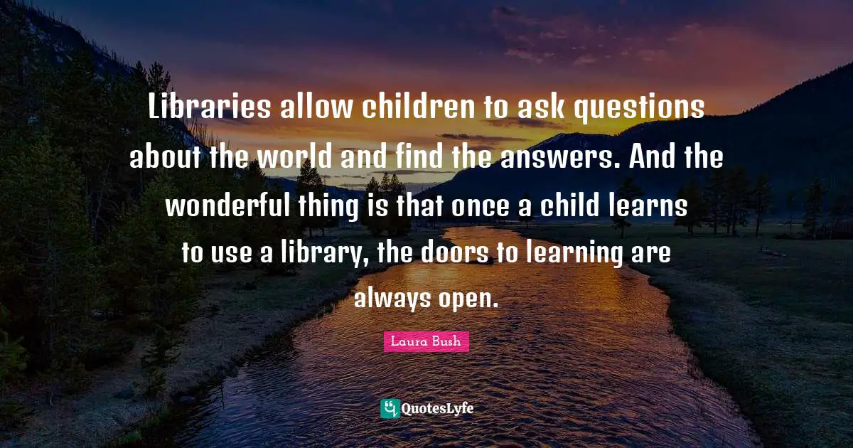 Library Quotes: "Libraries allow children to ask questions about the world and find the answers. And the wonderful thing is that once a child learns to use a library, the doors to learning are always open."