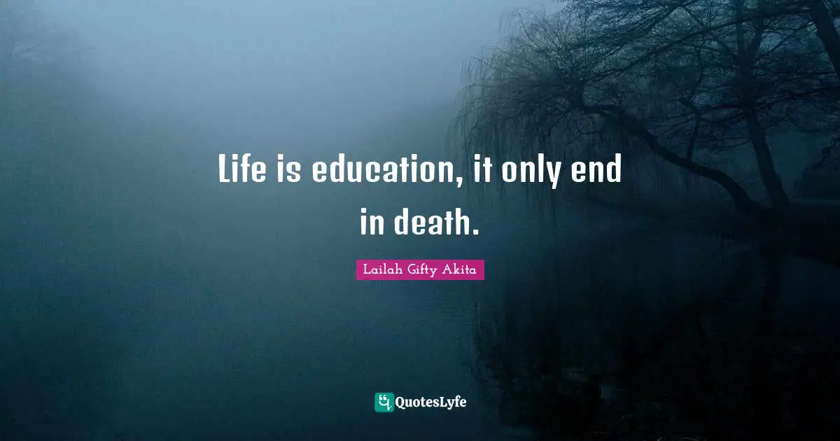 Life is education, it only end in death.