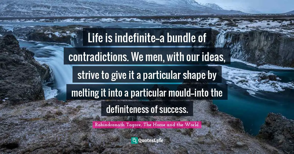 Life is indefinite--a bundle of contradictions. We men, with our ideas, strive to give it a particular shape by melting it into a particular mould--into the definiteness of success.