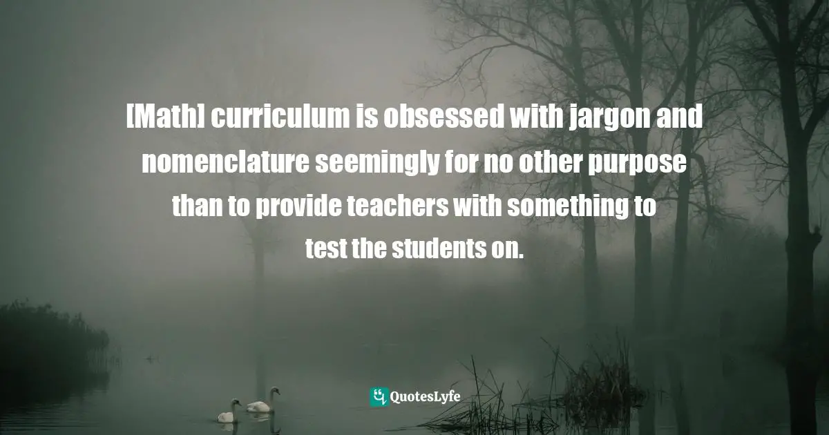 E.lockhart Quotes: "[Math] curriculum is obsessed with jargon and nomenclature seemingly for no other purpose than to provide teachers with something to test the students on."