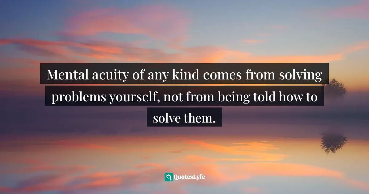E.lockhart Quotes: "Mental acuity of any kind comes from solving problems yourself, not from being told how to solve them."