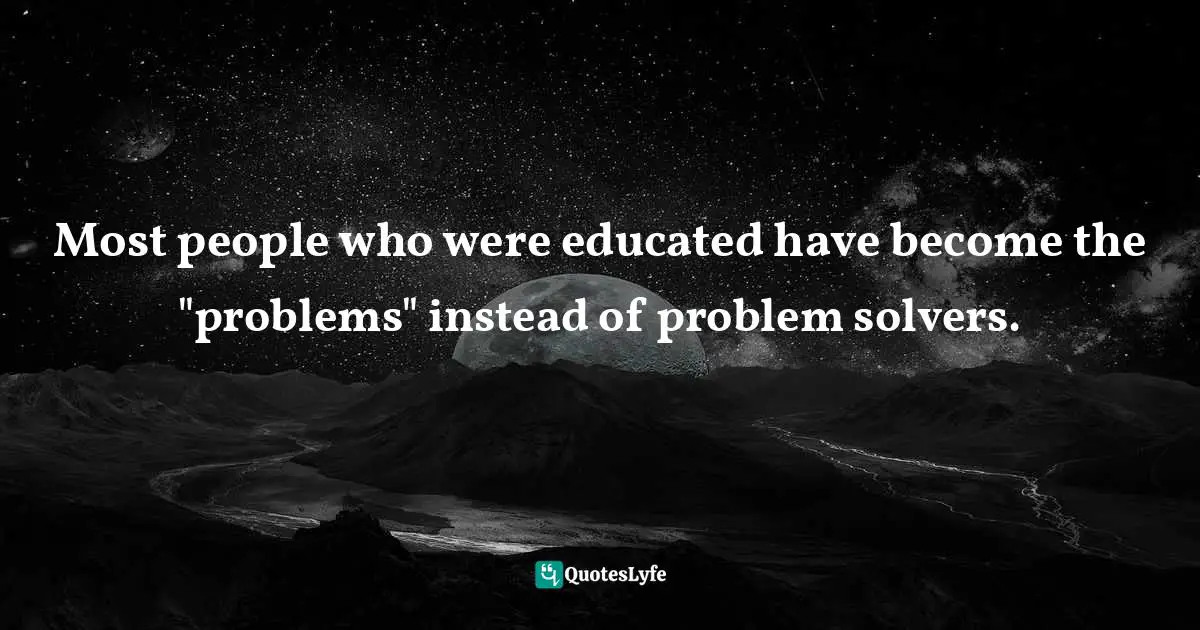 Problem Solvers Quotes: "Most people who were educated have become the "problems" instead of problem solvers."