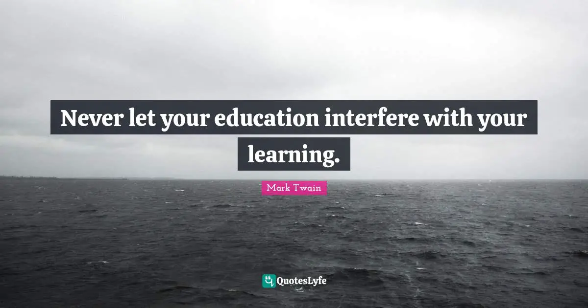 Never let your education interfere with your learning.