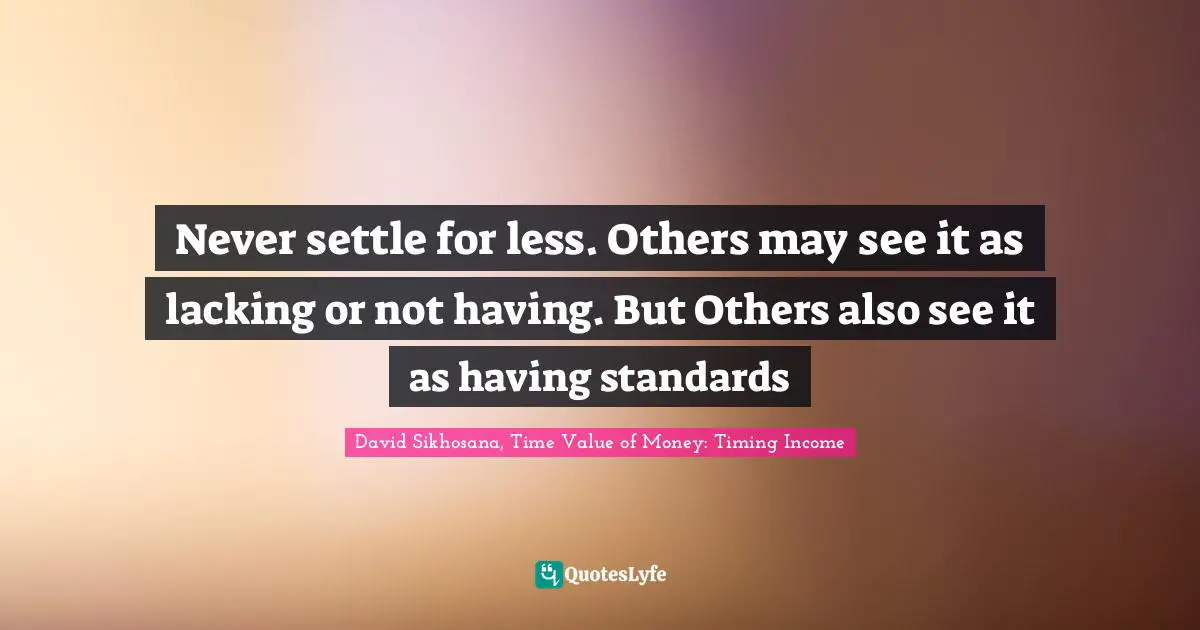 Never settle for less. Others may see it as lacking or not having. But Others also see it as having standards