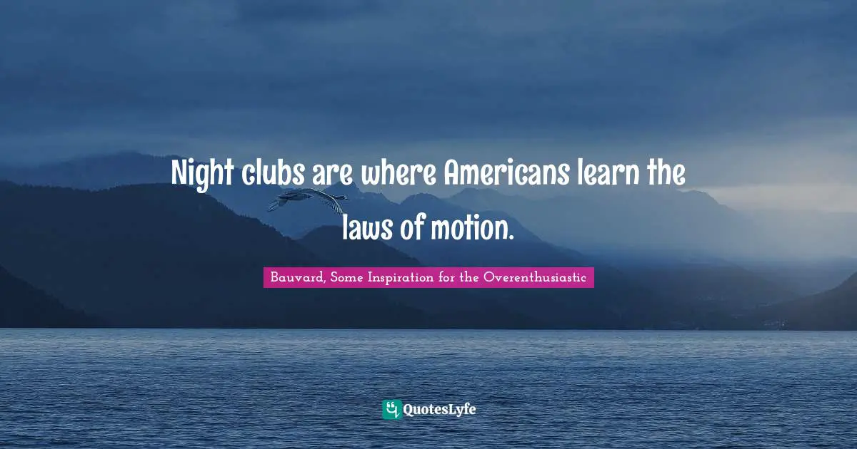 Night clubs are where Americans learn the laws of motion.