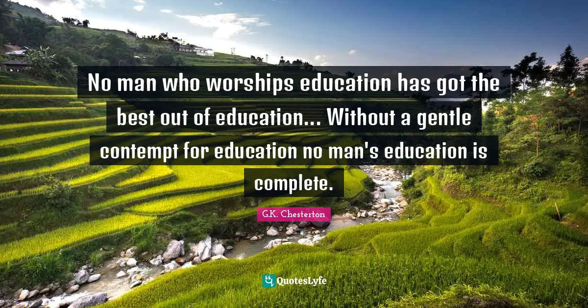 No man who worships education has got the best out of education... Without a gentle contempt for education no man's education is complete.