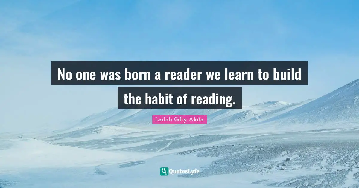 No one was born a reader we learn to build the habit of reading.