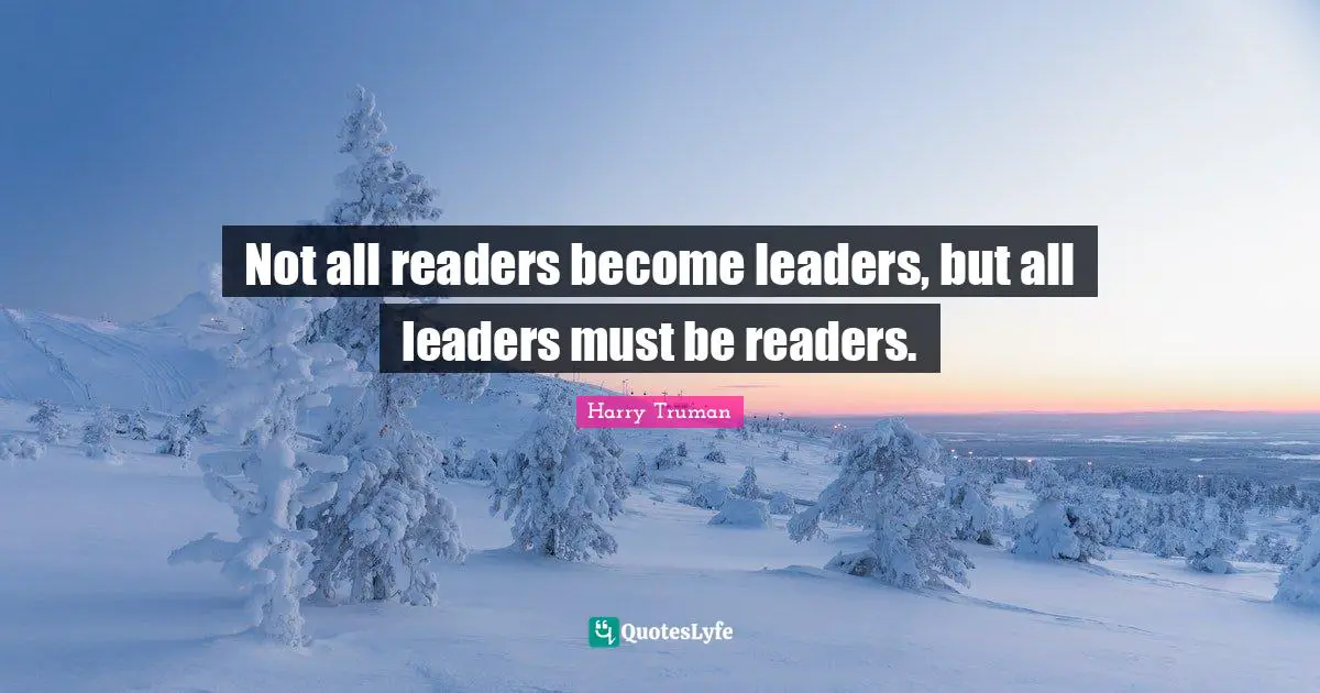 Not all readers become leaders, but all leaders must be readers.
