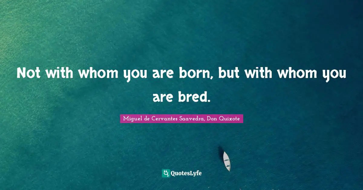 Not with whom you are born, but with whom you are bred.