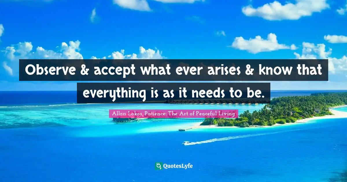 Observe & accept what ever arises & know that everything is as it needs to be.