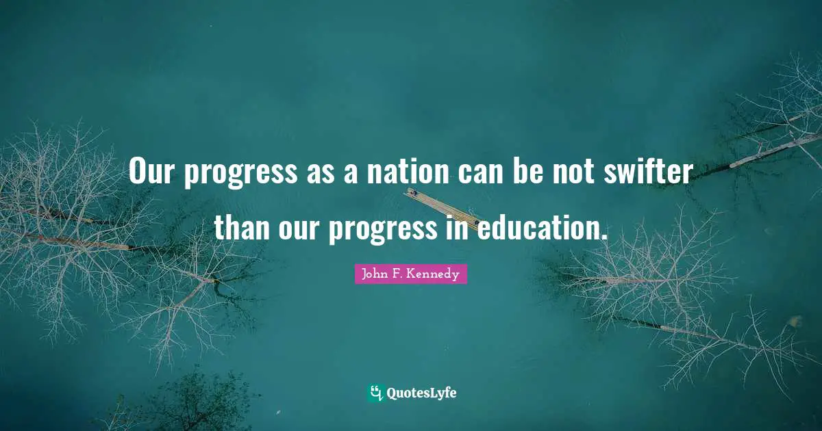 Our progress as a nation can be not swifter than our progress in education.