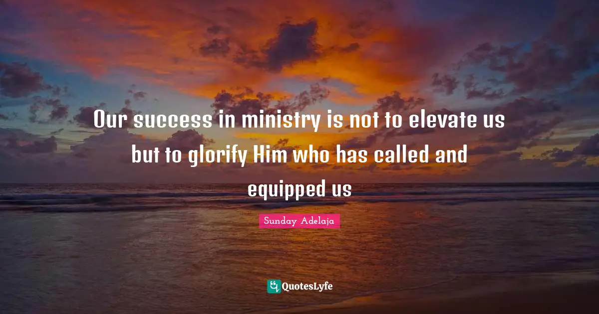 Our success in ministry is not to elevate us but to glorify Him who has called and equipped us