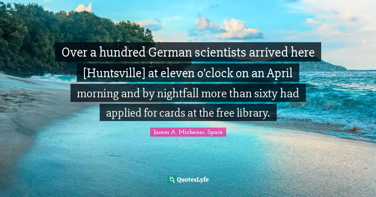 Over a hundred German scientists arrived here [Huntsville] at eleven o’clock on an April morning and by nightfall more than sixty had applied for cards at the free library.