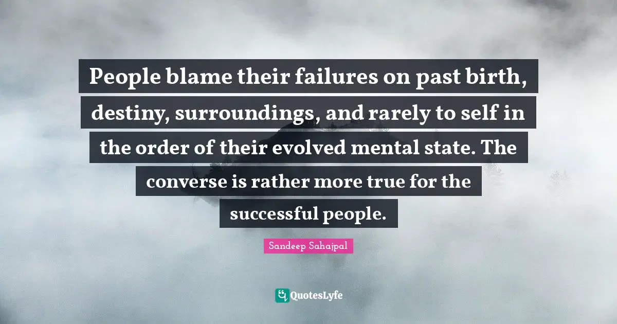 People blame their failures on past birth, destiny, surroundings, and rarely to self in the order of their evolved mental state. The converse is rather more true for the successful people.