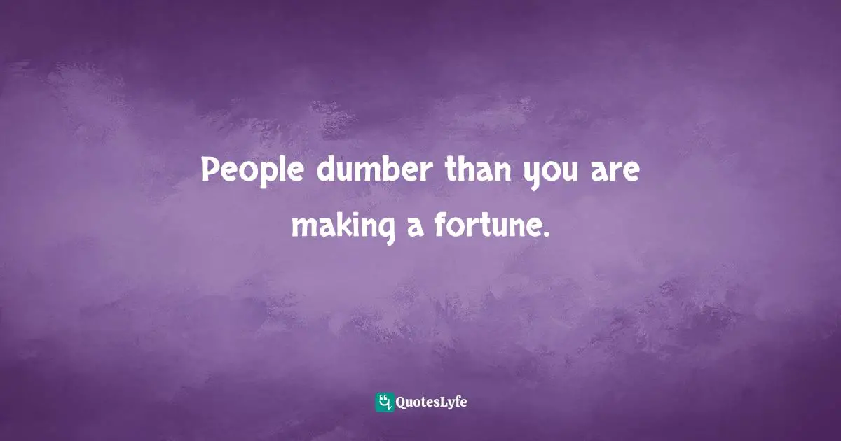 People dumber than you are making a fortune.