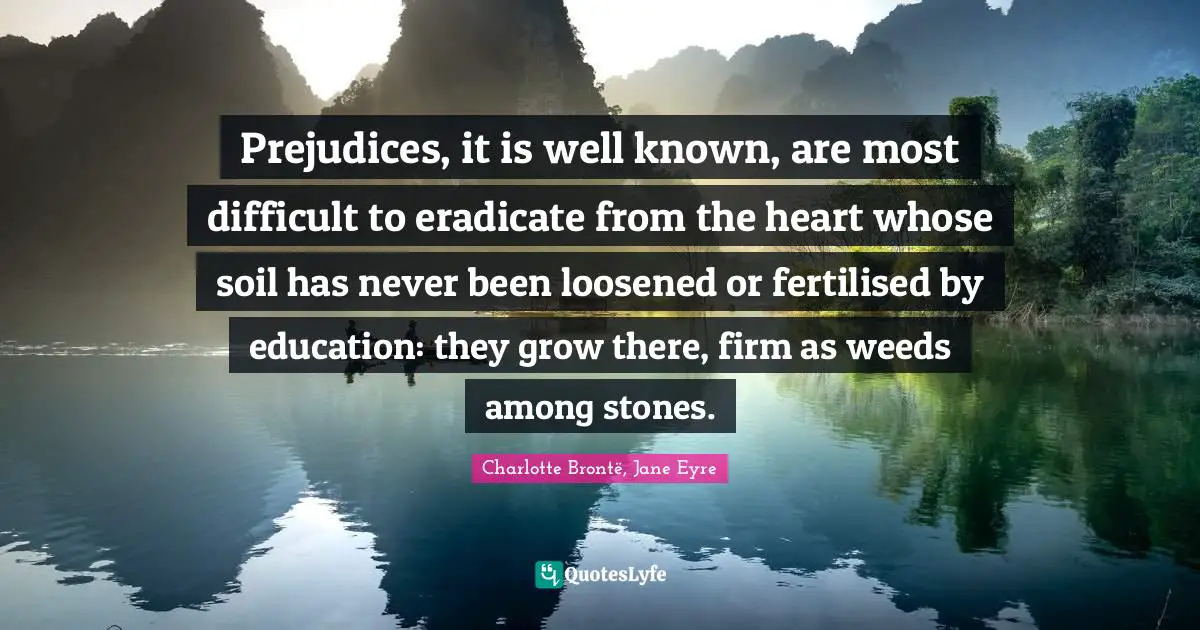 Prejudices, it is well known, are most difficult to eradicate from the heart whose soil has never been loosened or fertilised by education: they grow there, firm as weeds among stones.
