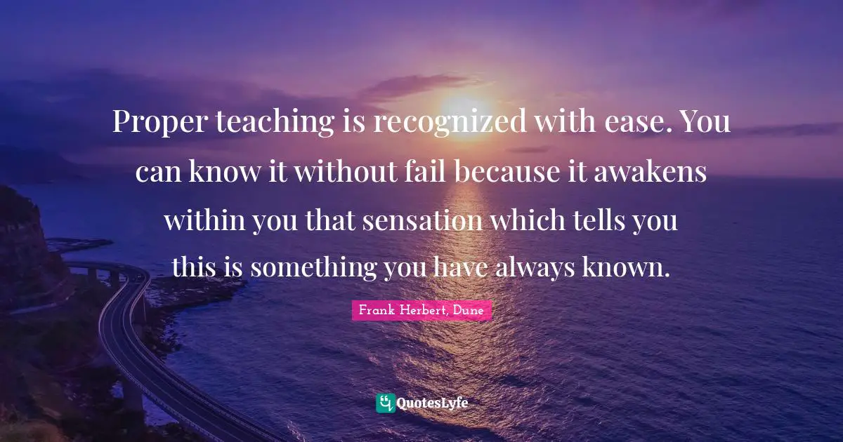 Proper teaching is recognized with ease. You can know it without fail because it awakens within you that sensation which tells you this is something you have always known.