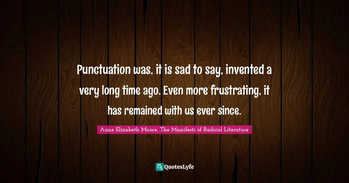 Punctuation was, it is sad to say, invented a very long time ago. Even more frustrating, it has remained with us ever since.