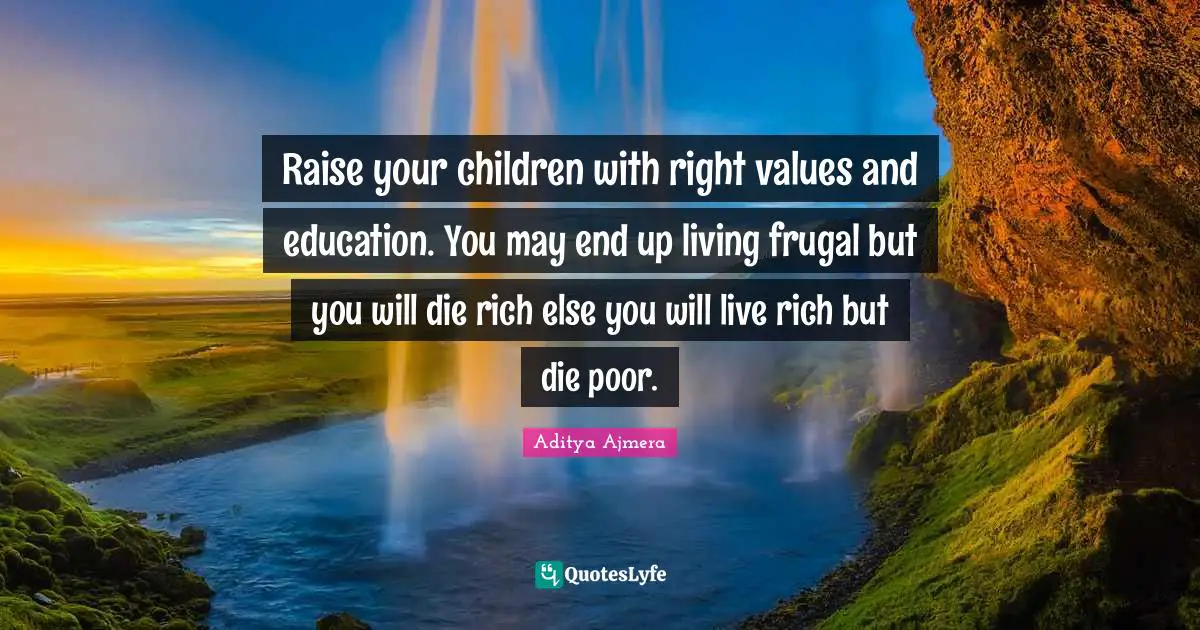 Raise your children with right values and education. You may end up living frugal but you will die rich else you will live rich but die poor.