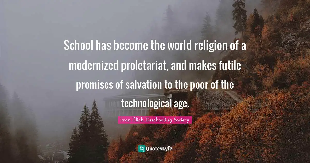 School has become the world religion of a modernized proletariat, and makes futile promises of salvation to the poor of the technological age.