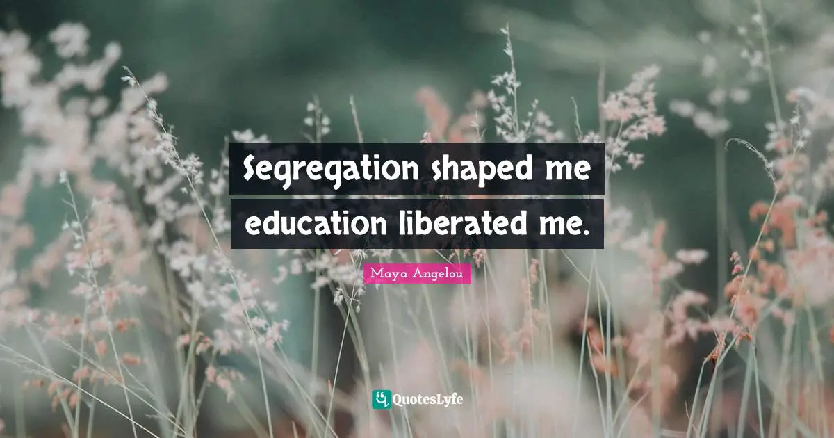 Segregation shaped me education liberated me.