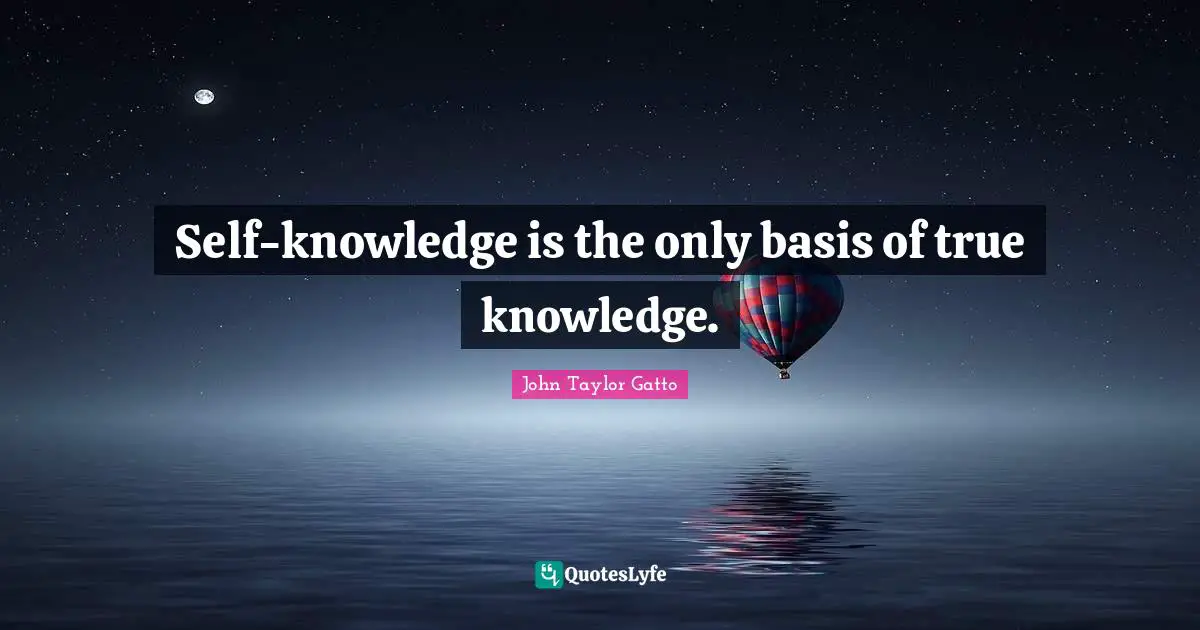 John Taylor Gatto Quotes: "Self-knowledge is the only basis of true knowledge."