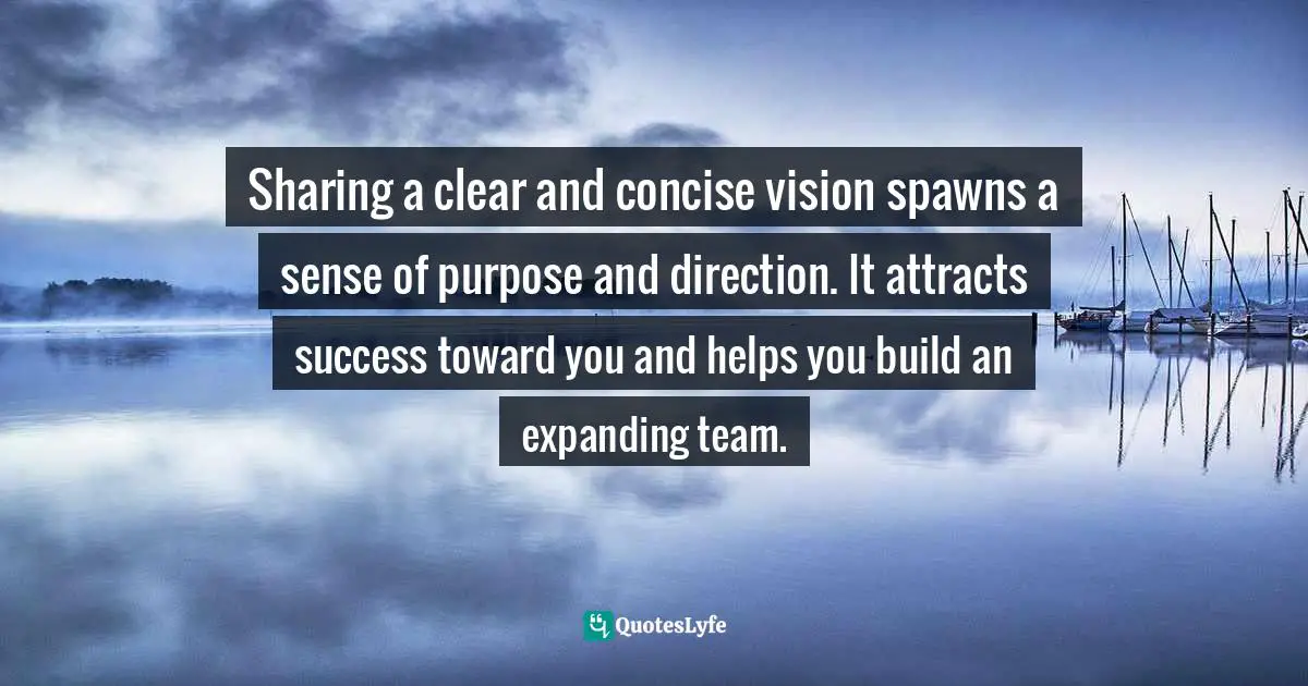 Sharing a clear and concise vision spawns a sense of purpose and direction. It attracts success toward you and helps you build an expanding team.