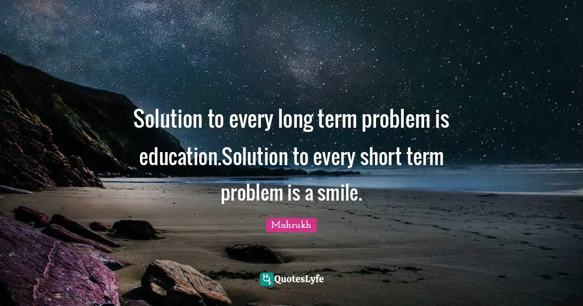 Solution to every long term problem is education.Solution to every short term problem is a smile.