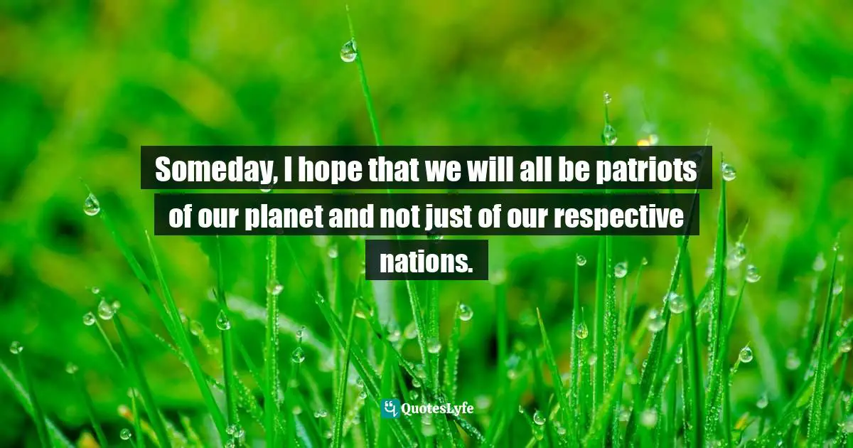 Humane Quotes: "Someday, I hope that we will all be patriots of our planet and not just of our respective nations."