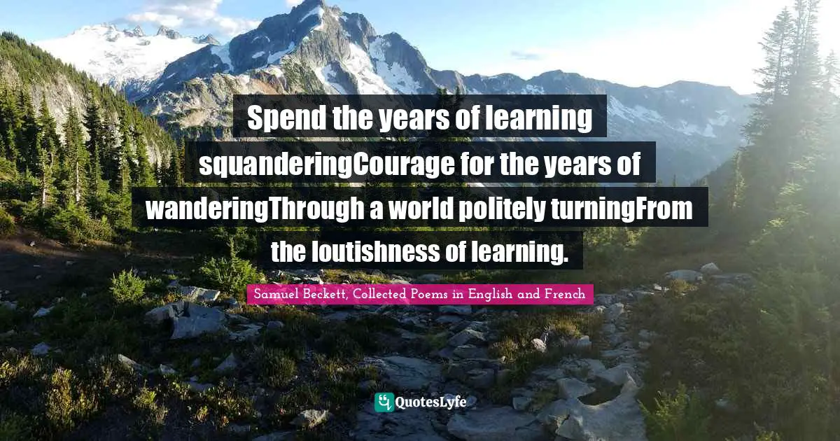 Spend the years of learning squanderingCourage for the years of wanderingThrough a world politely turningFrom the loutishness of learning.