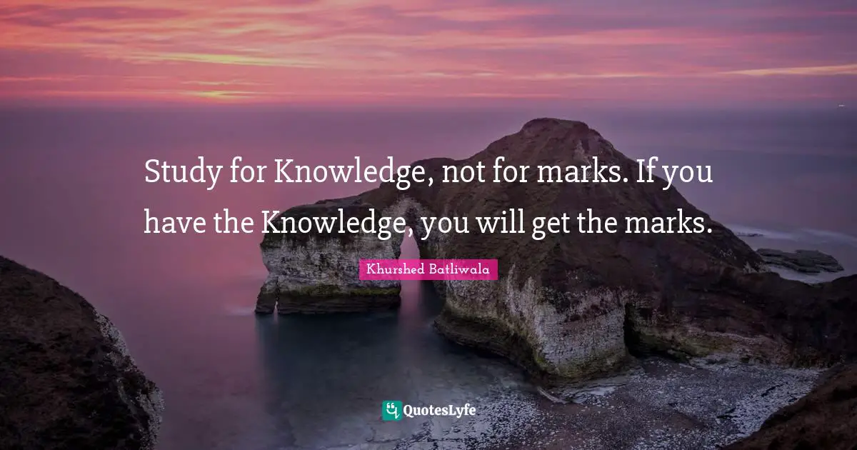 Study For Knowledge, Not For Marks. If You Have The Knowledge, You Wil... Quote By Khurshed Batliwala - Quoteslyfe
