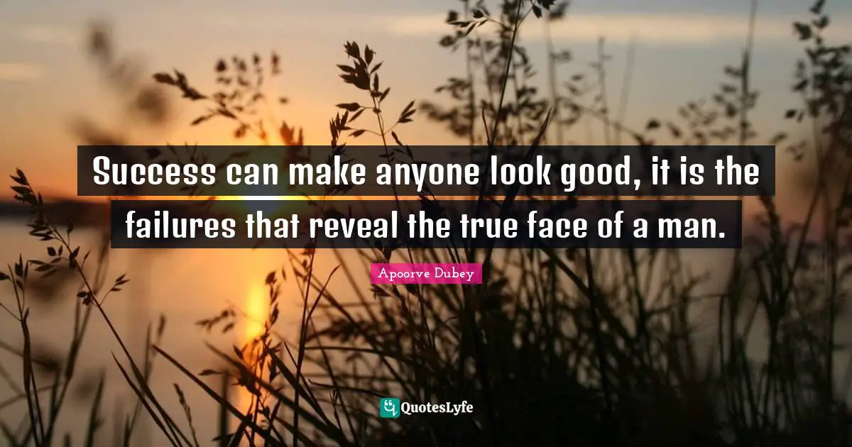 Success can make anyone look good, it is the failures that reveal the true face of a man.