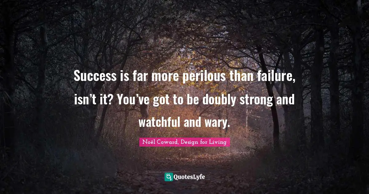 Success is far more perilous than failure, isn’t it? You’ve got to be doubly strong and watchful and wary.
