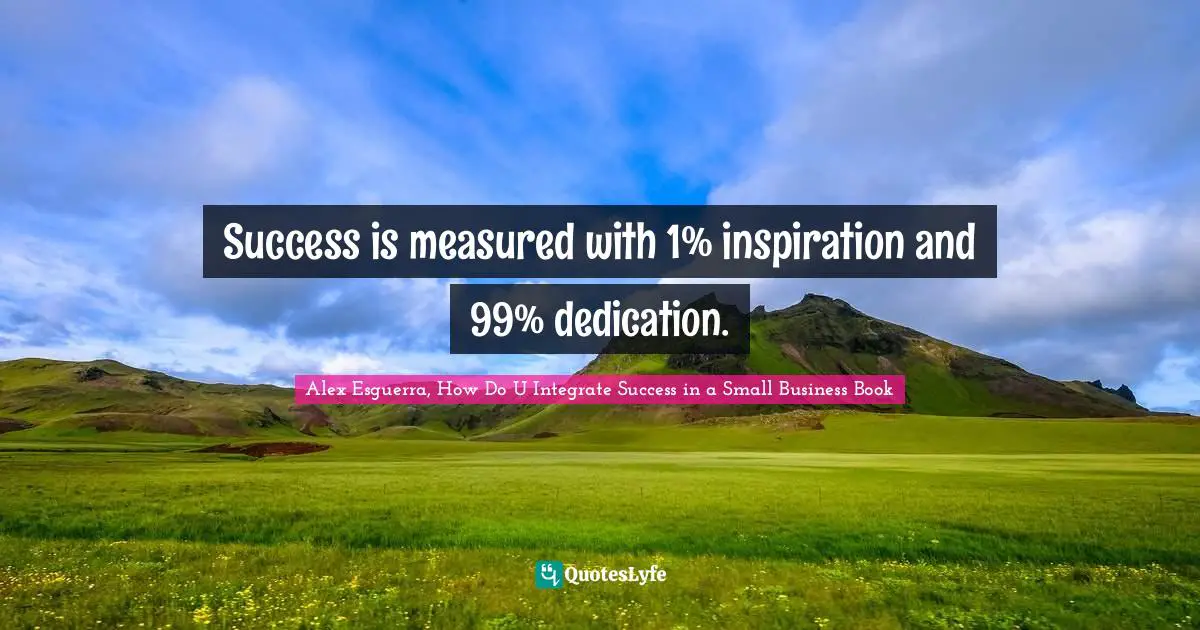 Success is measured with 1% inspiration and 99% dedication.